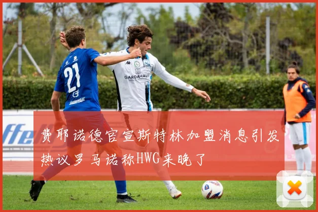 费耶诺德官宣斯特林加盟消息引发热议罗马诺称HWG来晚了