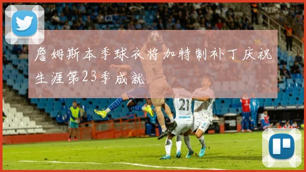 詹姆斯本季球衣将加特制补丁庆祝生涯第23季成就