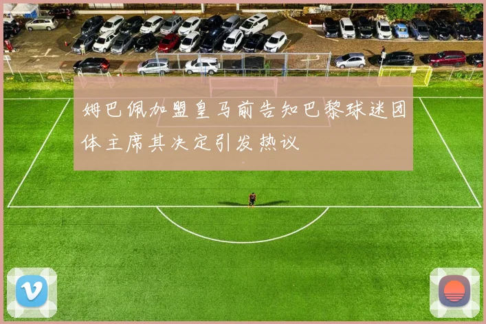 姆巴佩加盟皇马前告知巴黎球迷团体主席其决定引发热议