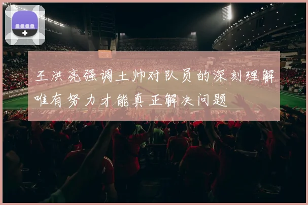 王洪亮强调土帅对队员的深刻理解唯有努力才能真正解决问题